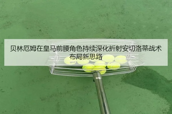贝林厄姆在皇马前腰角色持续深化折射安切洛蒂战术布局新思路