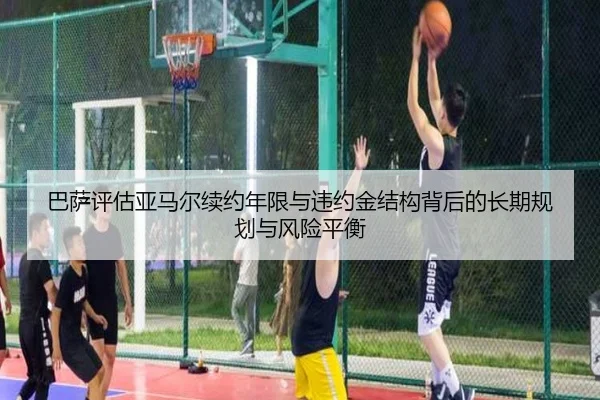 巴萨评估亚马尔续约年限与违约金结构背后的长期规划与风险平衡
