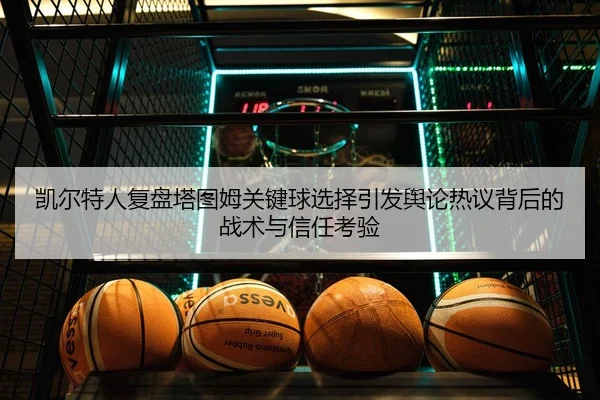 凯尔特人复盘塔图姆关键球选择引发舆论热议背后的战术与信任考验
