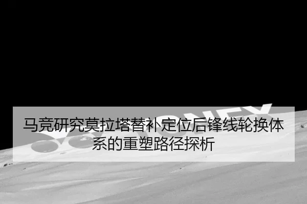马竞研究莫拉塔替补定位后锋线轮换体系的重塑路径探析
