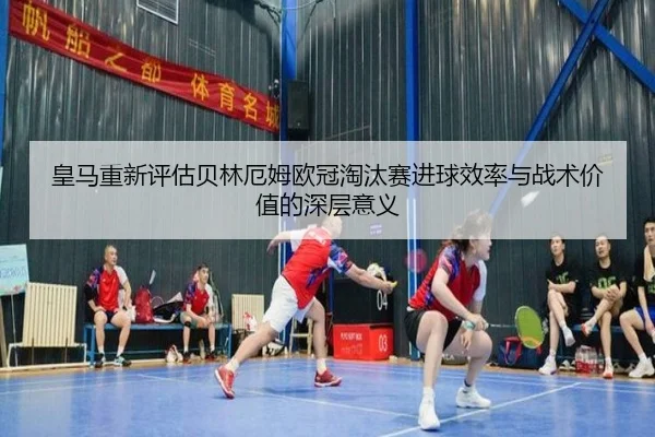 皇马重新评估贝林厄姆欧冠淘汰赛进球效率与战术价值的深层意义
