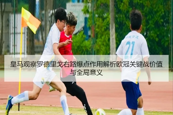 皇马观察罗德里戈右路爆点作用解析欧冠关键战价值与全局意义