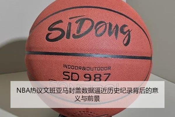 NBA热议文班亚马封盖数据逼近历史纪录背后的意义与前景