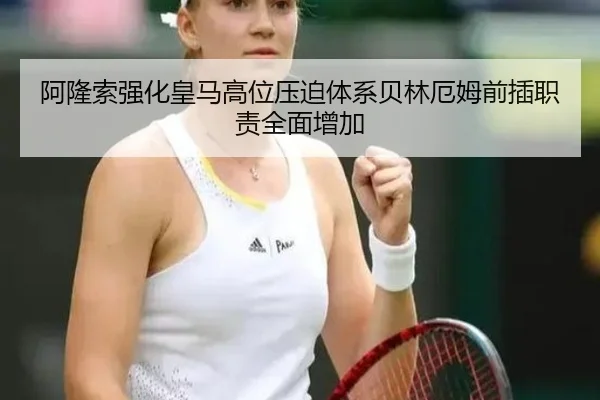 阿隆索强化皇马高位压迫体系贝林厄姆前插职责全面增加