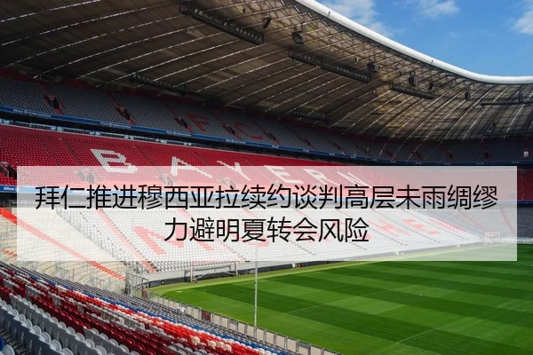 拜仁推进穆西亚拉续约谈判高层未雨绸缪力避明夏转会风险