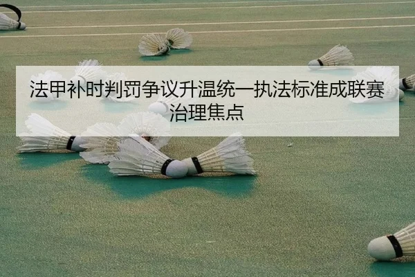法甲补时判罚争议升温统一执法标准成联赛治理焦点