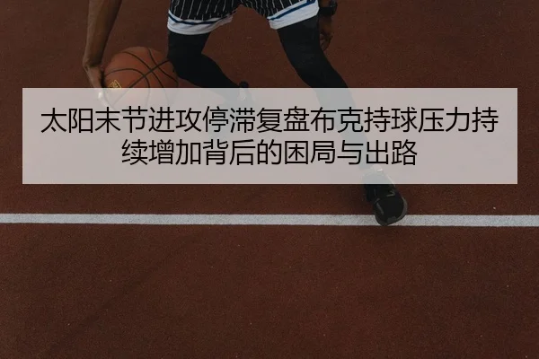 太阳末节进攻停滞复盘布克持球压力持续增加背后的困局与出路