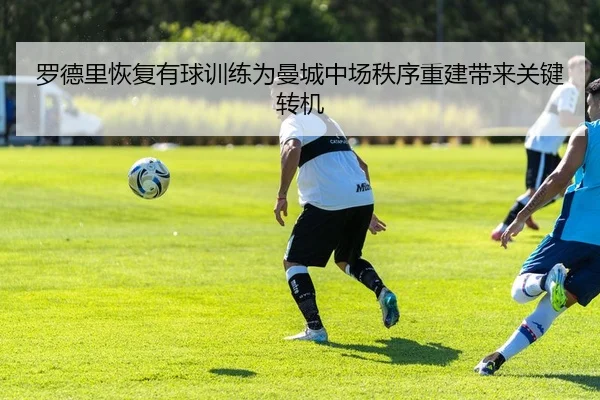 罗德里恢复有球训练为曼城中场秩序重建带来关键转机