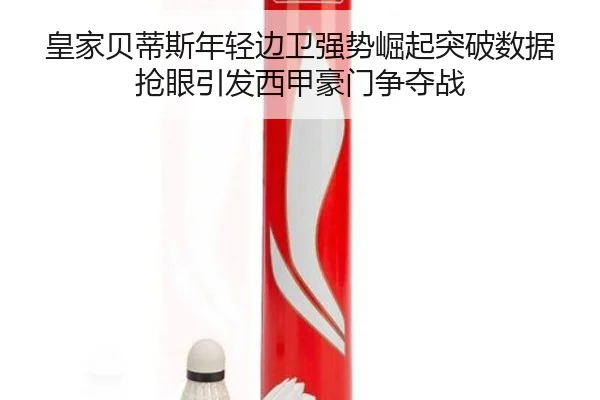 皇家贝蒂斯年轻边卫强势崛起突破数据抢眼引发西甲豪门争夺战
